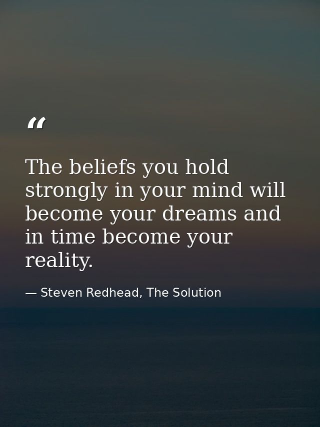 The beliefs you hold strongly in your mind will become your dreams and in time become your reality. — Steven Redhead, The Solution