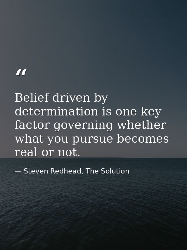 Belief driven by determination is one key factor governing whether what you pursue becomes real or not. — Steven Redhead, The Solution