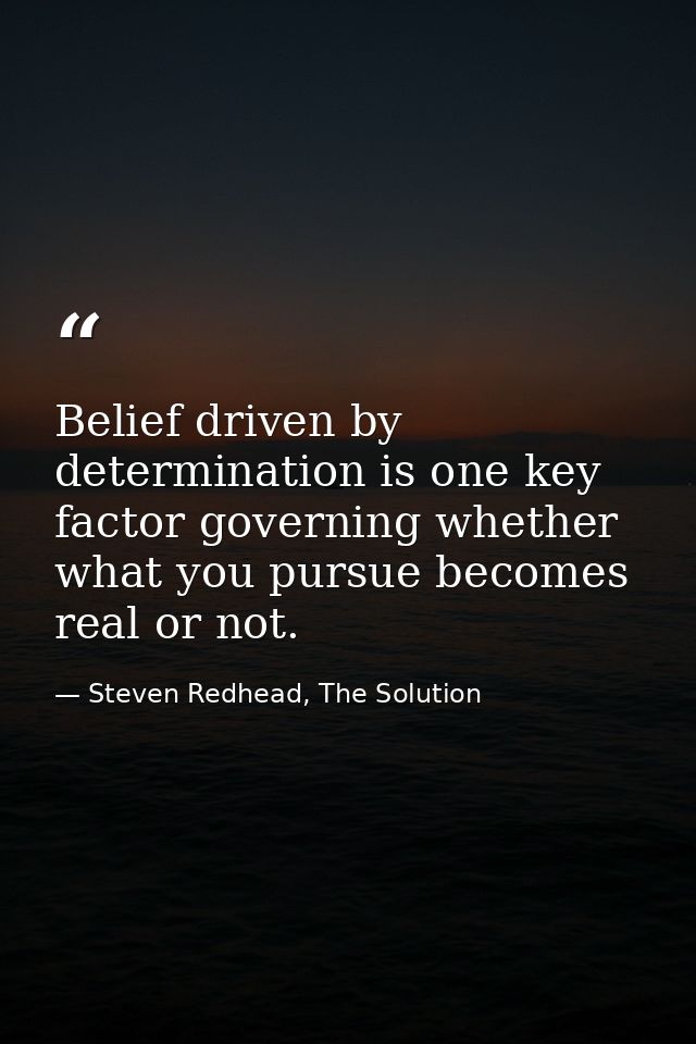 Belief driven by determination is one key factor governing whether what you pursue becomes real or not. — Steven Redhead, The Solution