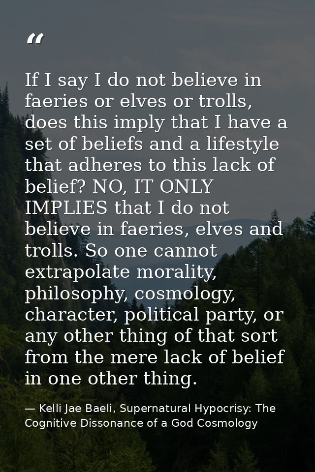 If I say I do not believe in faeries or elves or trolls, does this imply that I have a set of beliefs and a lifestyle th — Kelli Jae Baeli, Supernatural Hypocrisy: The Cognitive Dissonance of a God Cosmology