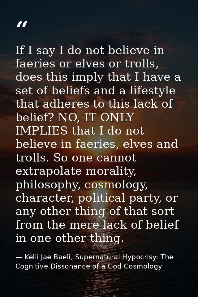 If I say I do not believe in faeries or elves or trolls, does this imply that I have a set of beliefs and a lifestyle th — Kelli Jae Baeli, Supernatural Hypocrisy: The Cognitive Dissonance of a God Cosmology