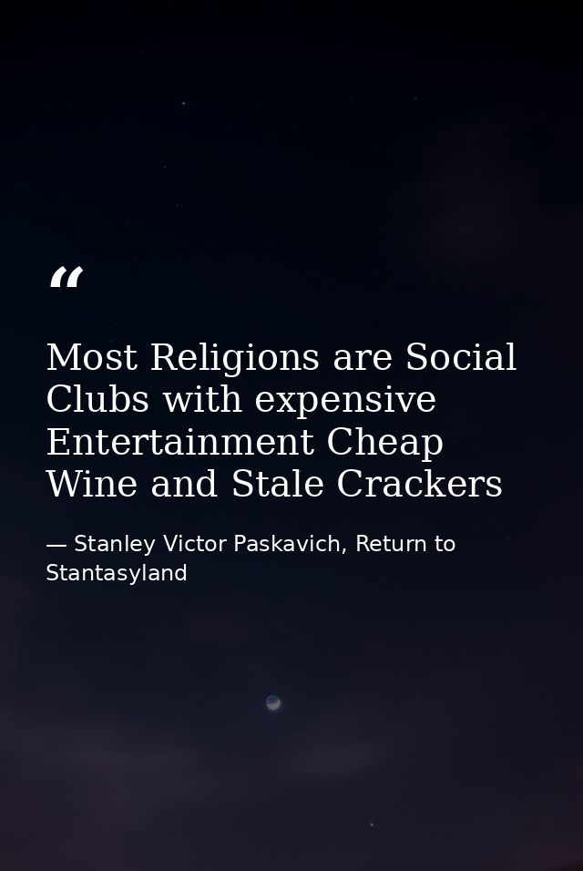 Most Religions are Social Clubs with expensive Entertainment Cheap Wine and Stale Crackers — Stanley Victor Paskavich, Return to Stantasyland