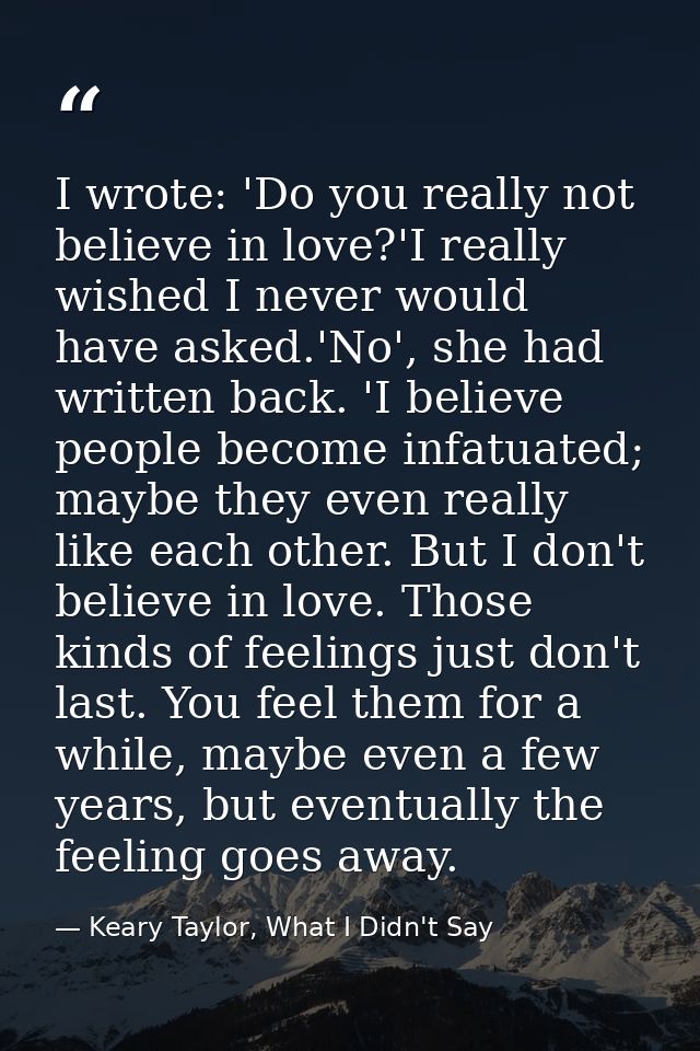 I wrote: 'Do you really not believe in love?'I really wished I never would have asked.'No', she had written back. 'I bel — Keary Taylor, What I Didn't Say