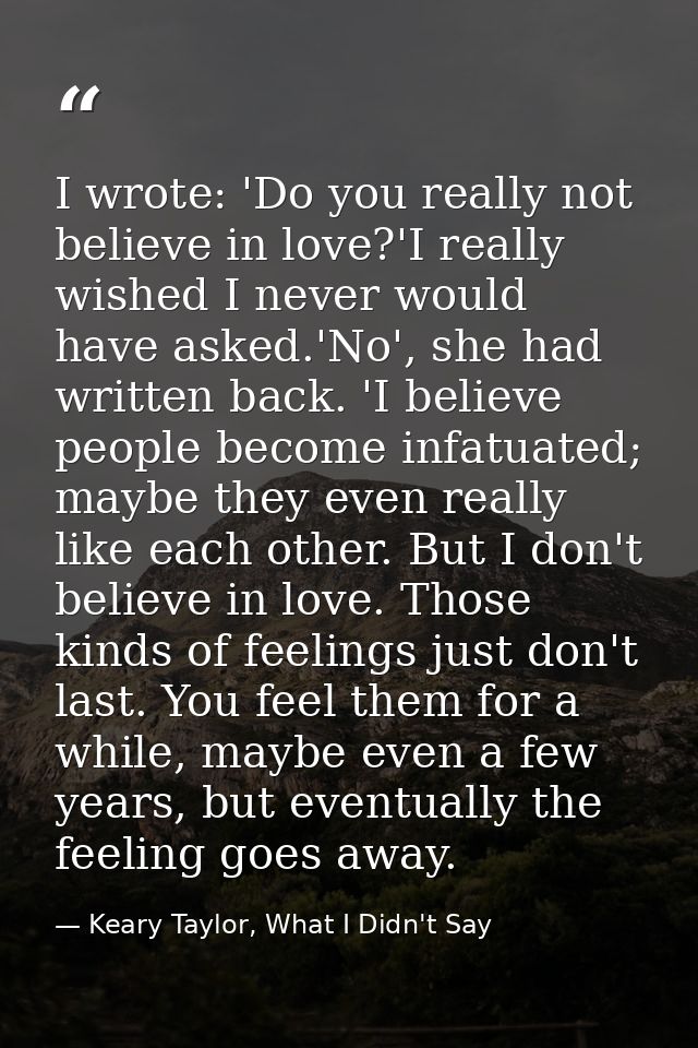 I wrote: 'Do you really not believe in love?'I really wished I never would have asked.'No', she had written back. 'I bel — Keary Taylor, What I Didn't Say