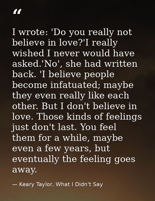 I wrote: 'Do you really not believe in love?'I really wished I never would have asked.'No', she had written back. 'I bel — Keary Taylor, What I Didn't Say