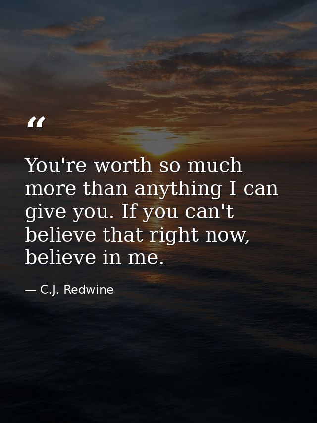 You're worth so much more than anything I can give you. If you can't believe that right now, believe in me. — C.J. Redwine