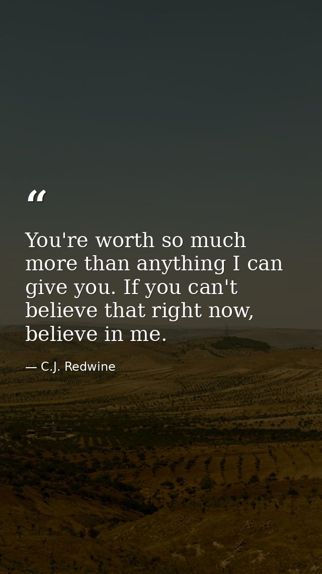 You're worth so much more than anything I can give you. If you can't believe that right now, believe in me. — C.J. Redwine