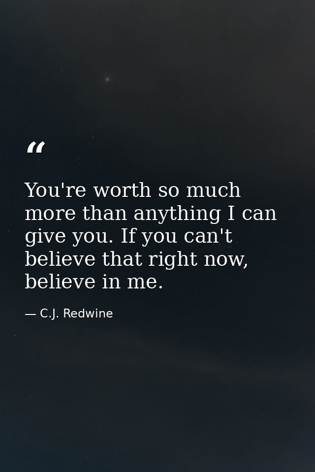 You're worth so much more than anything I can give you. If you can't believe that right now, believe in me. — C.J. Redwine