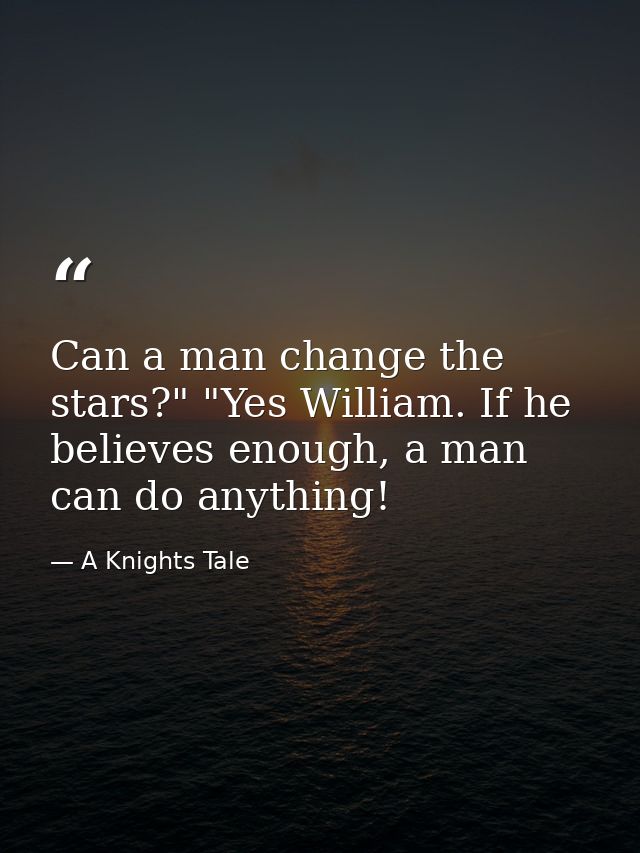 Can a man change the stars?" "Yes William. If he believes enough, a man can do anything! — A Knights Tale