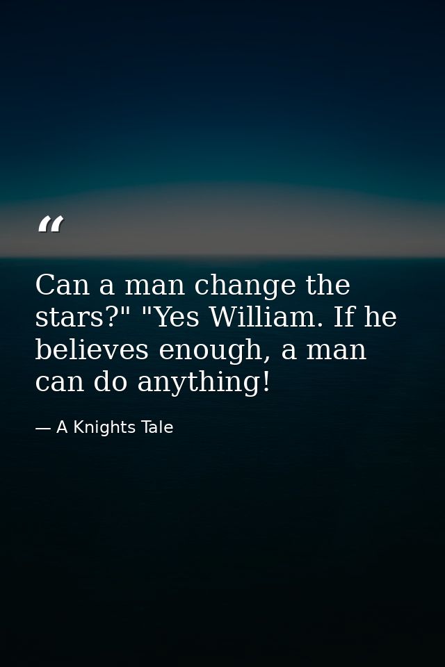 Can a man change the stars?" "Yes William. If he believes enough, a man can do anything! — A Knights Tale