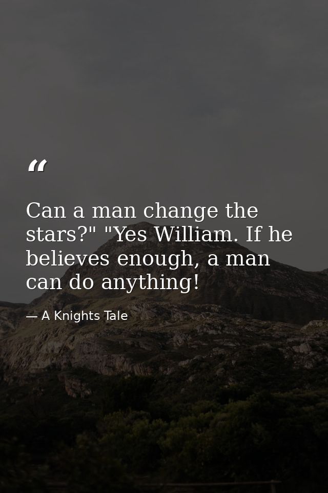 Can a man change the stars?" "Yes William. If he believes enough, a man can do anything! — A Knights Tale