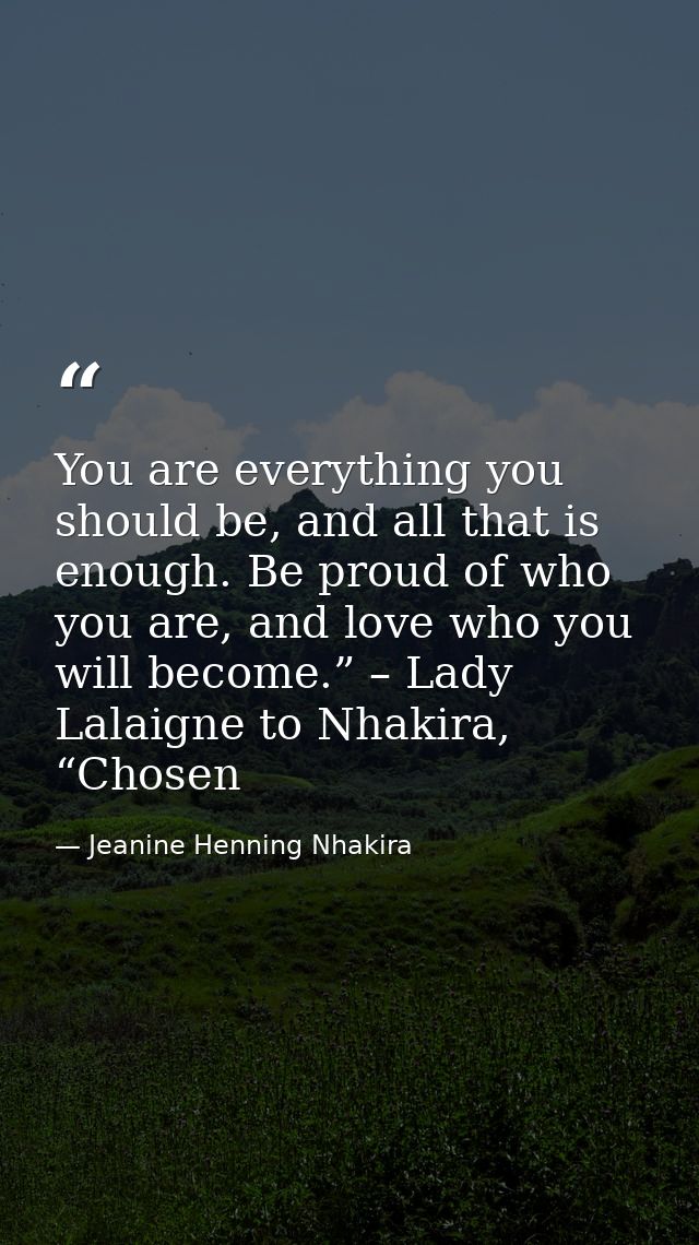 You are everything you should be, and all that is enough. Be proud of who you are, and love who you will become.” – Lady — Jeanine Henning Nhakira