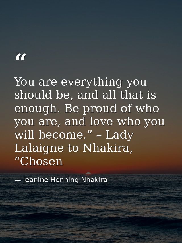 You are everything you should be, and all that is enough. Be proud of who you are, and love who you will become.” – Lady — Jeanine Henning Nhakira