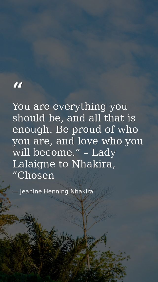 You are everything you should be, and all that is enough. Be proud of who you are, and love who you will become.” – Lady — Jeanine Henning Nhakira