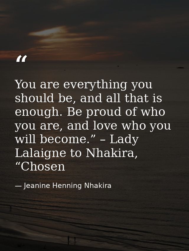 You are everything you should be, and all that is enough. Be proud of who you are, and love who you will become.” – Lady — Jeanine Henning Nhakira