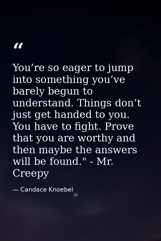 You’re so eager to jump into something you’ve barely begun to understand. Things don’t just get handed to you. You have  — Candace Knoebel