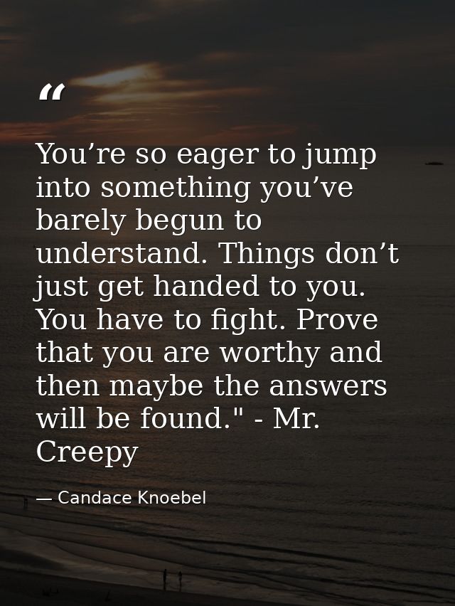 You’re so eager to jump into something you’ve barely begun to understand. Things don’t just get handed to you. You have  — Candace Knoebel