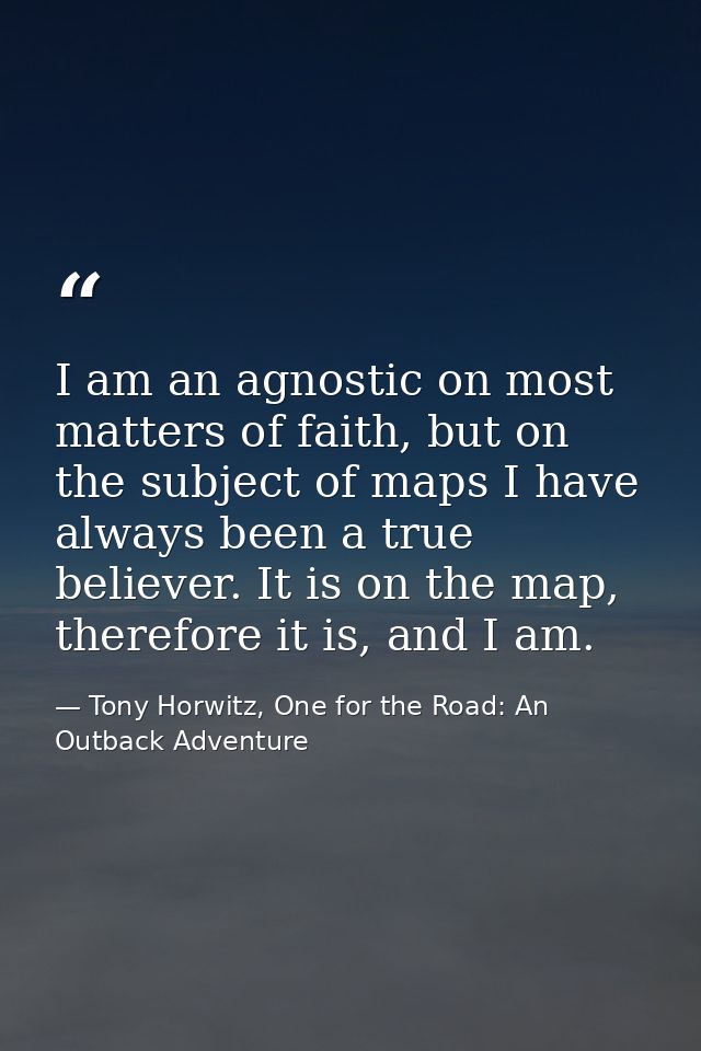 I am an agnostic on most matters of faith, but on the subject of maps I have always been a true believer. It is on the m — Tony Horwitz, One for the Road: An Outback Adventure