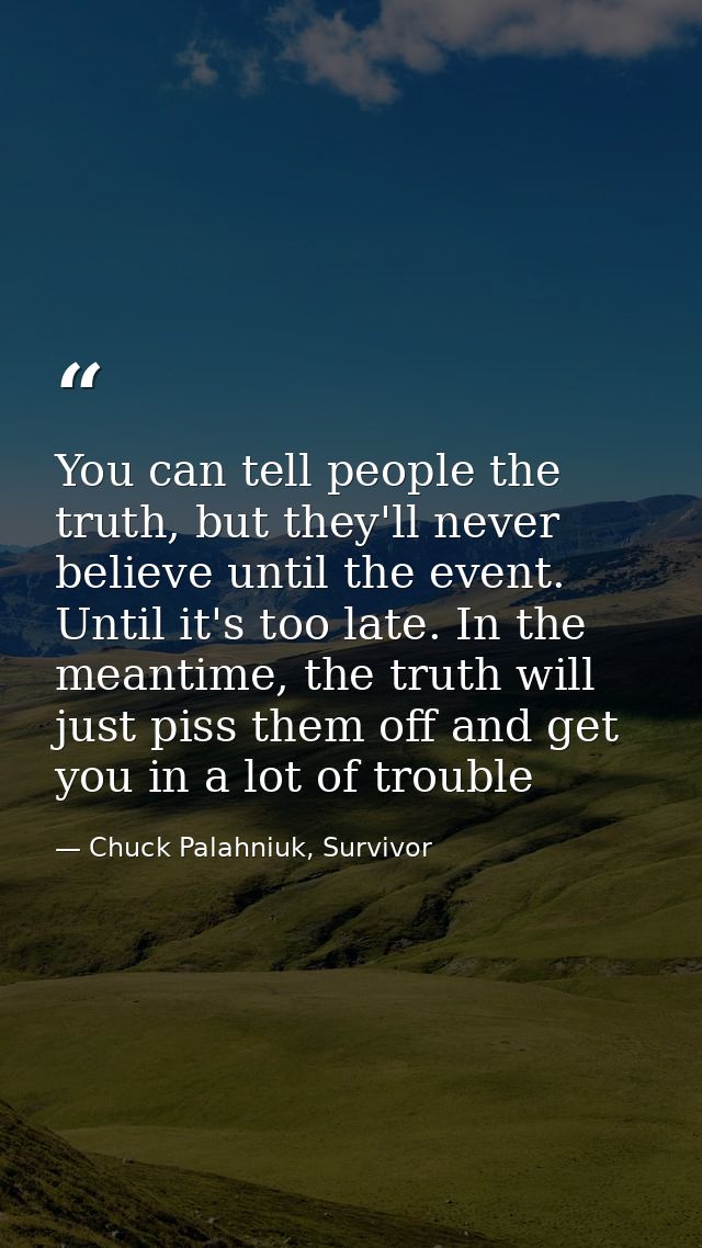 You can tell people the truth, but they'll never believe until the event. Until it's too late. In the meantime, the trut — Chuck Palahniuk, Survivor