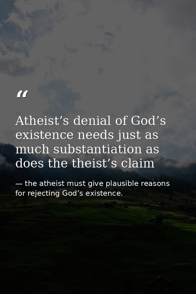 Atheist’s denial of God’s existence needs just as much substantiation as does the theist’s claim — the atheist must give plausible reasons for rejecting God’s existence.