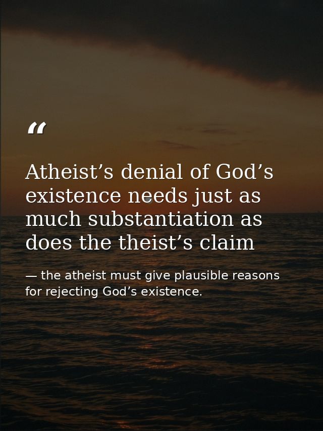 Atheist’s denial of God’s existence needs just as much substantiation as does the theist’s claim — the atheist must give plausible reasons for rejecting God’s existence.