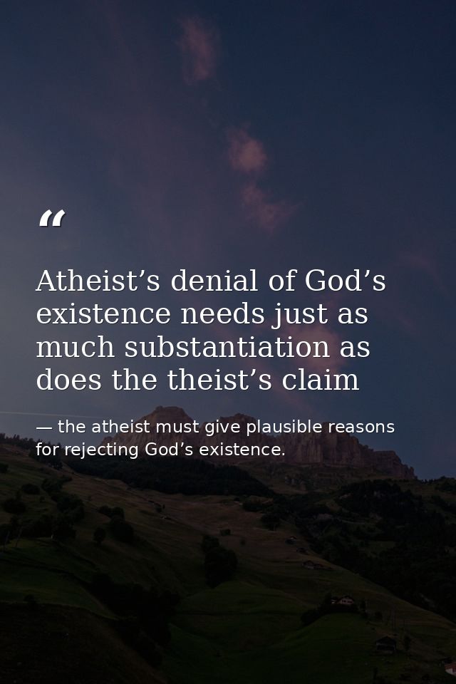 Atheist’s denial of God’s existence needs just as much substantiation as does the theist’s claim — the atheist must give plausible reasons for rejecting God’s existence.