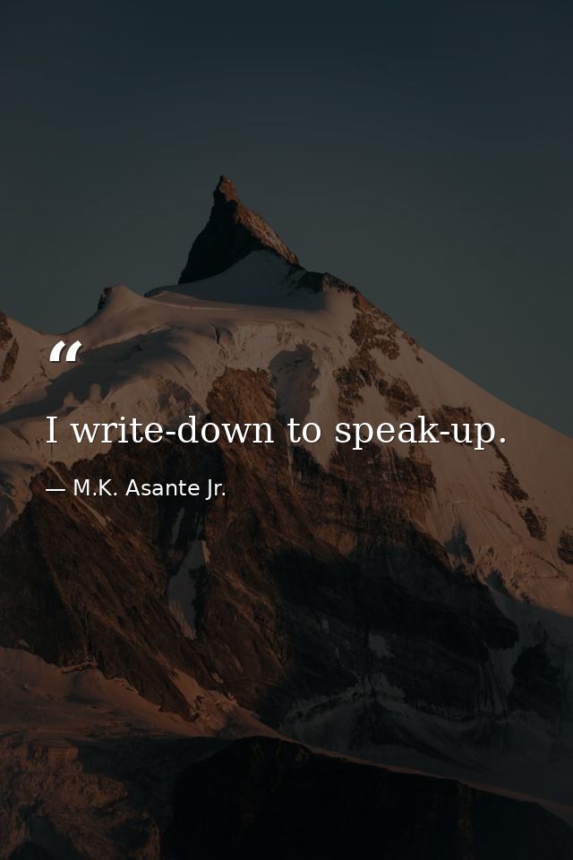 I write-down to speak-up. — M.K. Asante Jr.