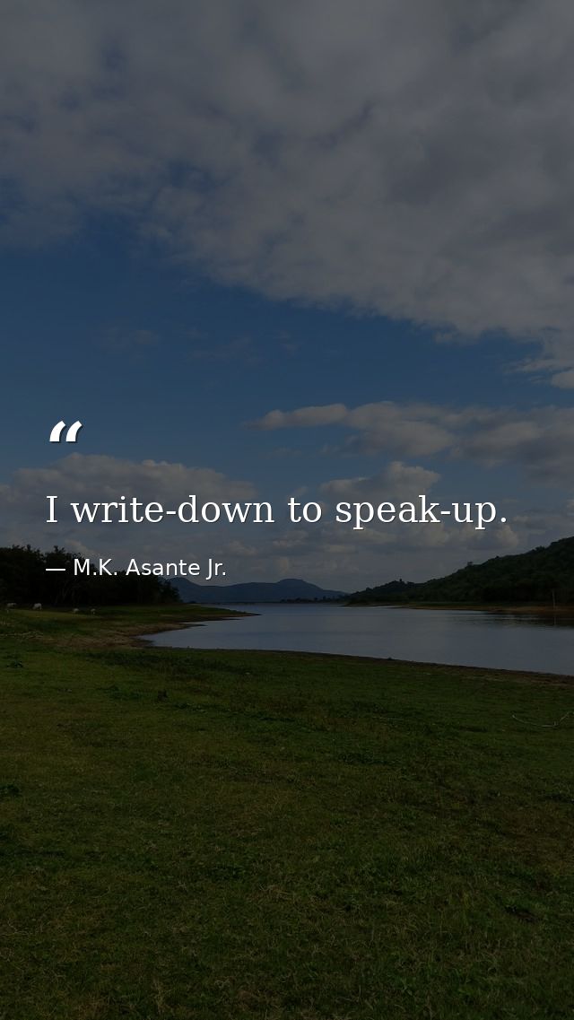 I write-down to speak-up. — M.K. Asante Jr.