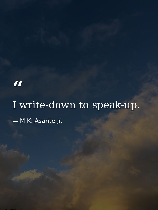 I write-down to speak-up. — M.K. Asante Jr.