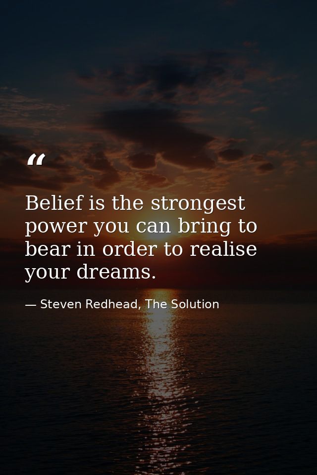 Belief is the strongest power you can bring to bear in order to realise your dreams. — Steven Redhead, The Solution