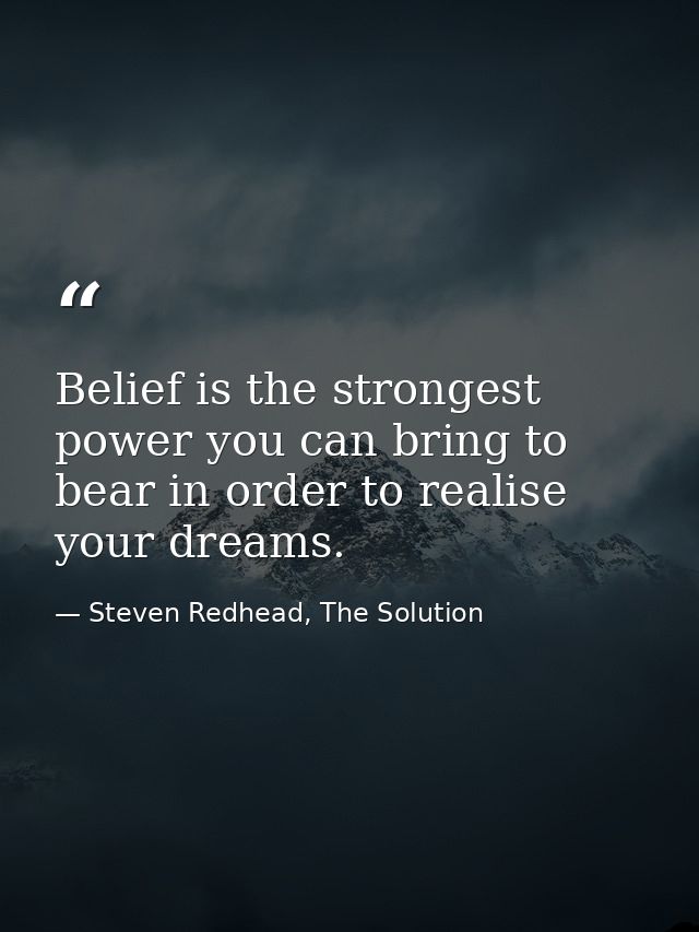 Belief is the strongest power you can bring to bear in order to realise your dreams. — Steven Redhead, The Solution