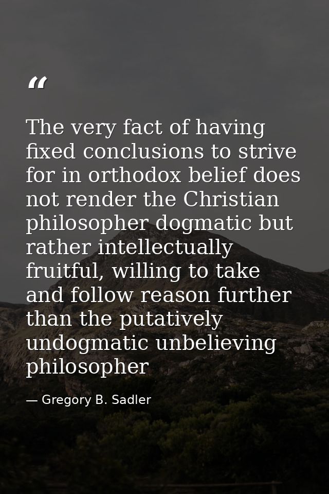 The very fact of having fixed conclusions to strive for in orthodox belief does not render the Christian philosopher dog — Gregory B. Sadler