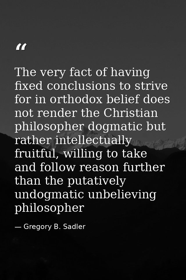 The very fact of having fixed conclusions to strive for in orthodox belief does not render the Christian philosopher dog — Gregory B. Sadler