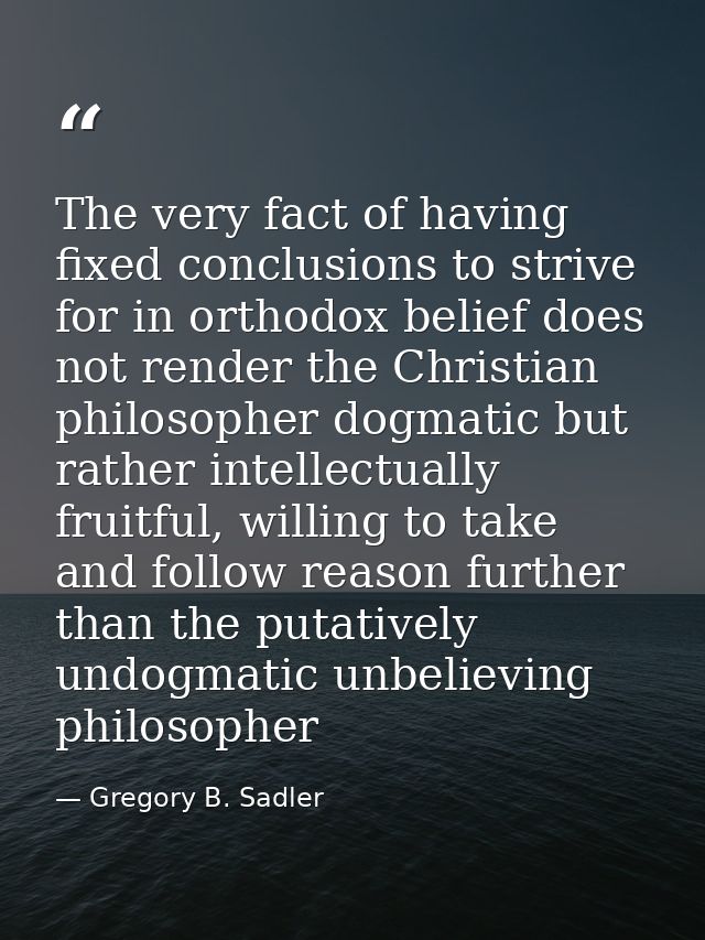The very fact of having fixed conclusions to strive for in orthodox belief does not render the Christian philosopher dog — Gregory B. Sadler
