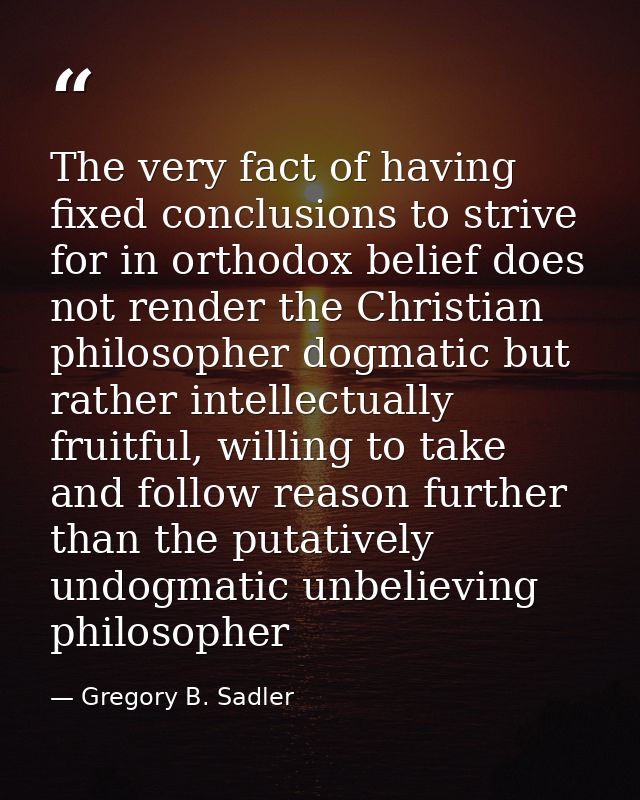 The very fact of having fixed conclusions to strive for in orthodox belief does not render the Christian philosopher dog — Gregory B. Sadler