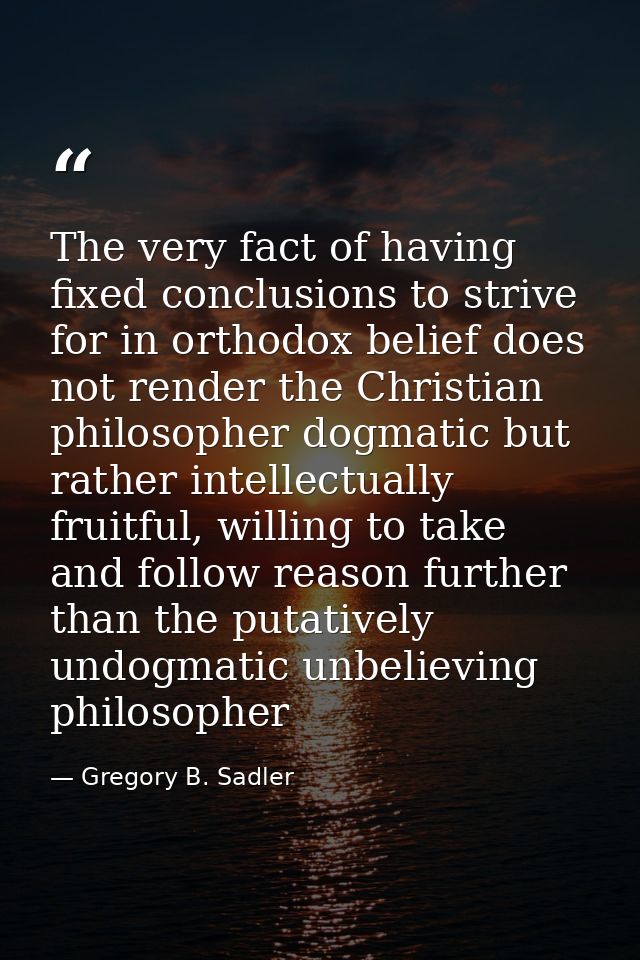 The very fact of having fixed conclusions to strive for in orthodox belief does not render the Christian philosopher dog — Gregory B. Sadler