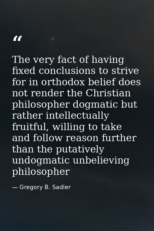 The very fact of having fixed conclusions to strive for in orthodox belief does not render the Christian philosopher dog — Gregory B. Sadler