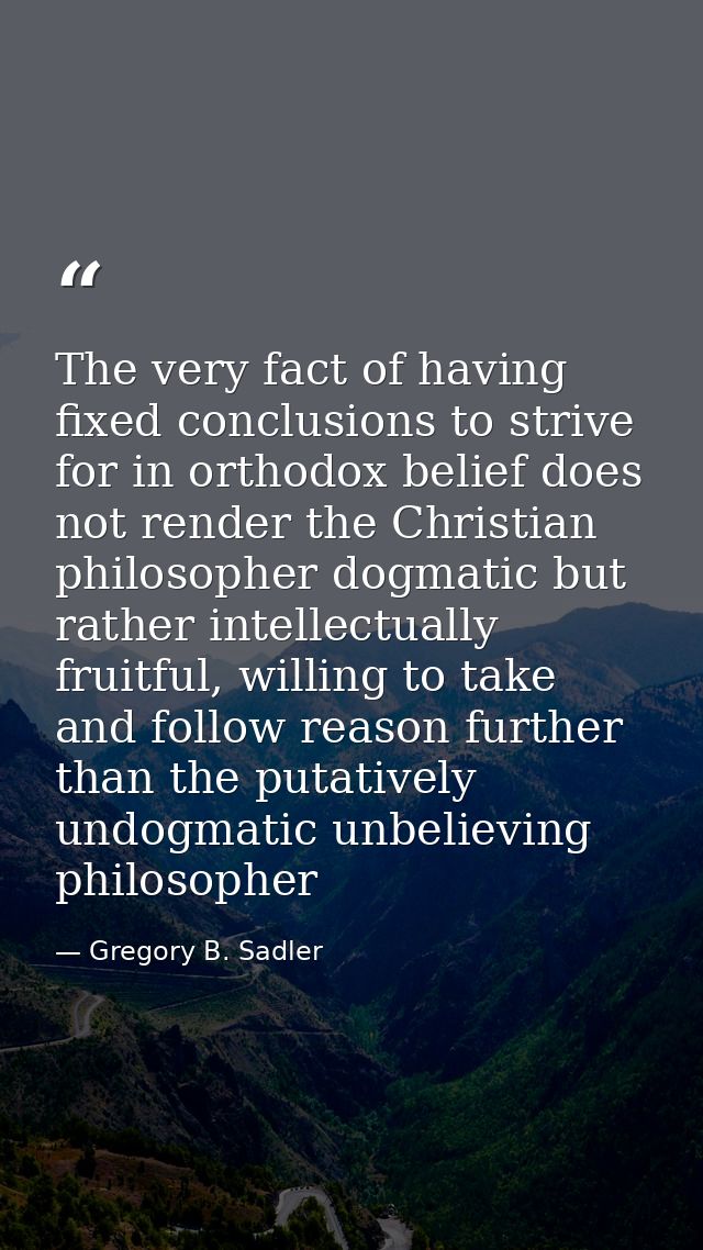 The very fact of having fixed conclusions to strive for in orthodox belief does not render the Christian philosopher dog — Gregory B. Sadler
