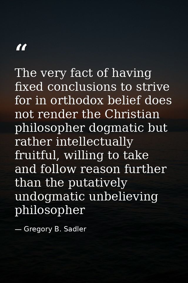 The very fact of having fixed conclusions to strive for in orthodox belief does not render the Christian philosopher dog — Gregory B. Sadler