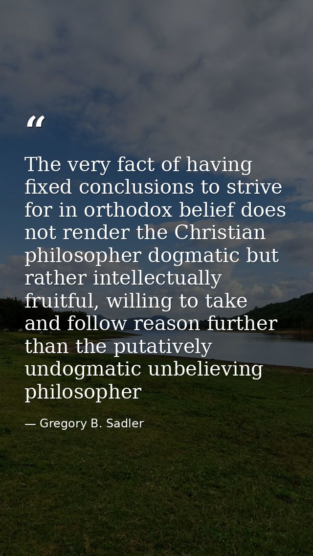 The very fact of having fixed conclusions to strive for in orthodox belief does not render the Christian philosopher dog — Gregory B. Sadler