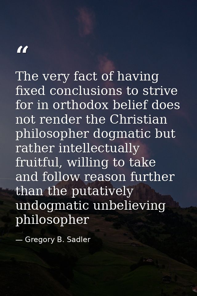 The very fact of having fixed conclusions to strive for in orthodox belief does not render the Christian philosopher dog — Gregory B. Sadler