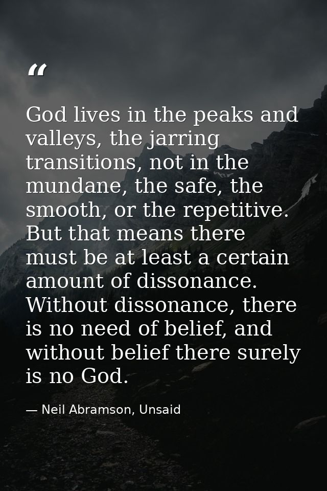God lives in the peaks and valleys, the jarring transitions, not in the mundane, the safe, the smooth, or the repetitive — Neil Abramson, Unsaid