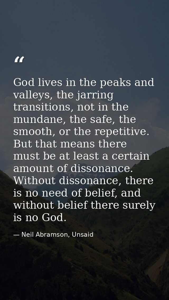 God lives in the peaks and valleys, the jarring transitions, not in the mundane, the safe, the smooth, or the repetitive — Neil Abramson, Unsaid