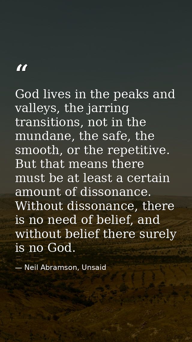 God lives in the peaks and valleys, the jarring transitions, not in the mundane, the safe, the smooth, or the repetitive — Neil Abramson, Unsaid