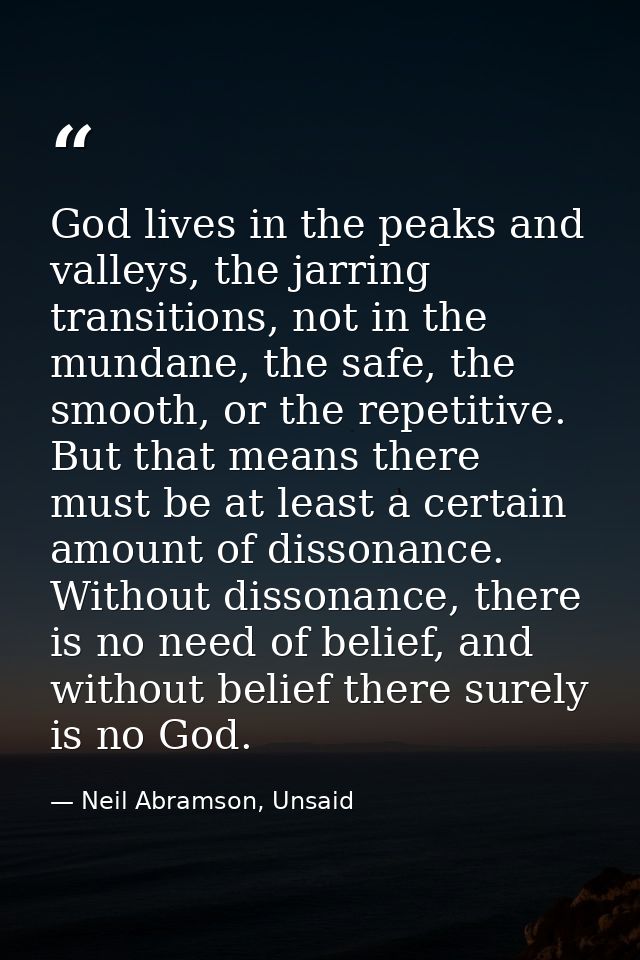 God lives in the peaks and valleys, the jarring transitions, not in the mundane, the safe, the smooth, or the repetitive — Neil Abramson, Unsaid