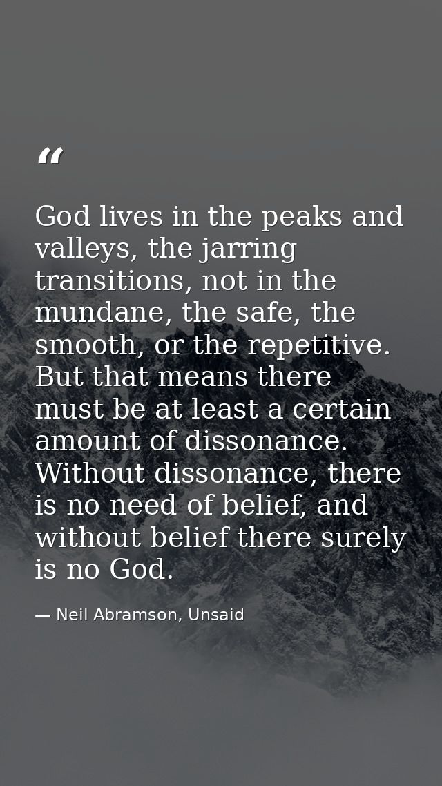 God lives in the peaks and valleys, the jarring transitions, not in the mundane, the safe, the smooth, or the repetitive — Neil Abramson, Unsaid