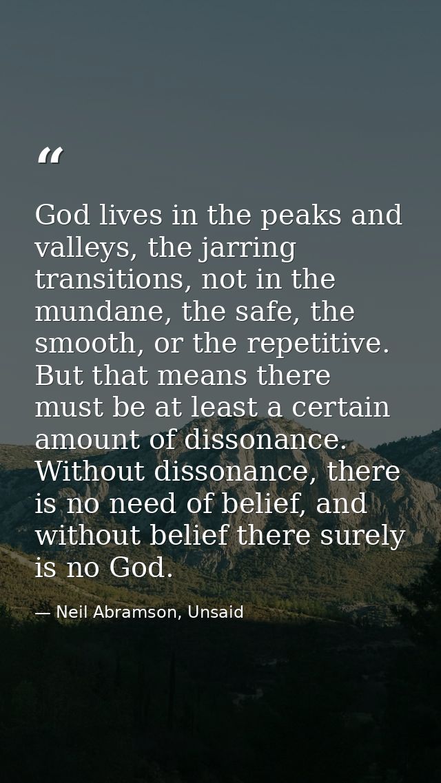 God lives in the peaks and valleys, the jarring transitions, not in the mundane, the safe, the smooth, or the repetitive — Neil Abramson, Unsaid
