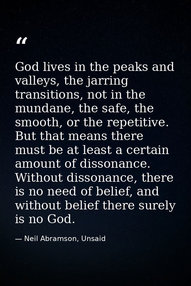 God lives in the peaks and valleys, the jarring transitions, not in the mundane, the safe, the smooth, or the repetitive — Neil Abramson, Unsaid