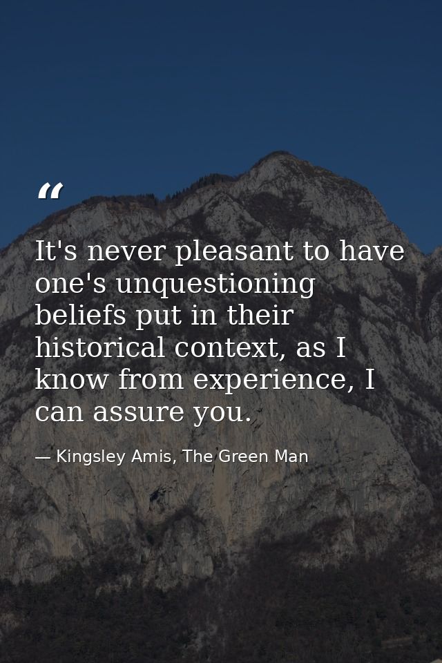 It's never pleasant to have one's unquestioning beliefs put in their historical context, as I know from experience, I ca — Kingsley Amis, The Green Man