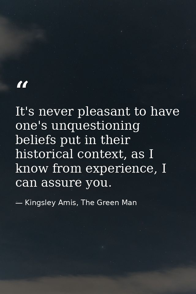 It's never pleasant to have one's unquestioning beliefs put in their historical context, as I know from experience, I ca — Kingsley Amis, The Green Man